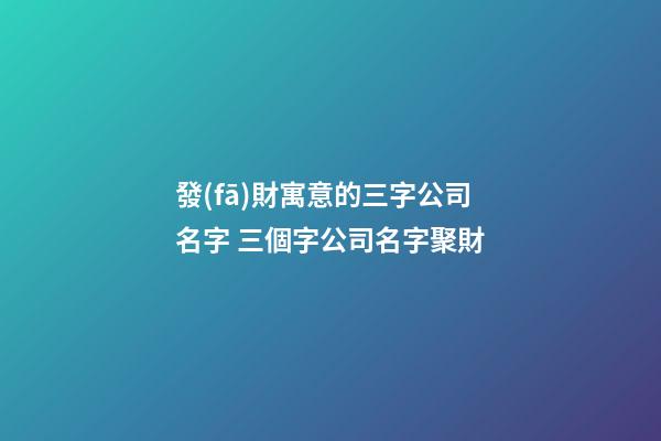 發(fā)財寓意的三字公司名字 三個字公司名字聚財-第1張-公司起名-玄機派